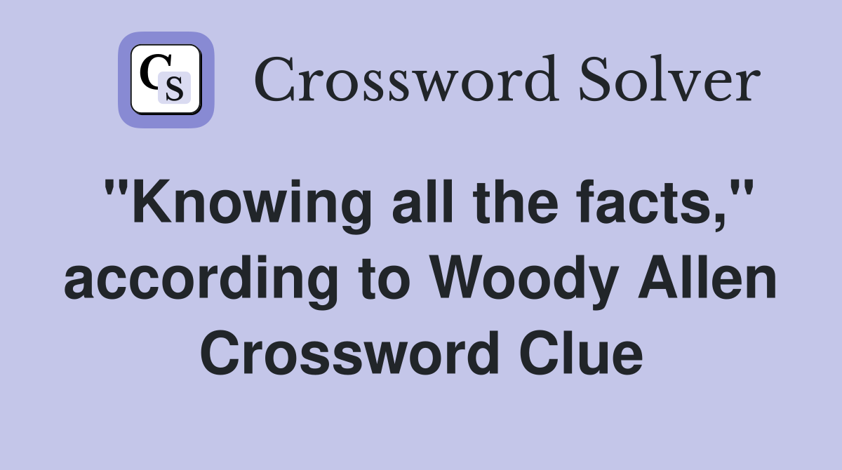 "Knowing all the facts," according to Woody Allen Crossword Clue
