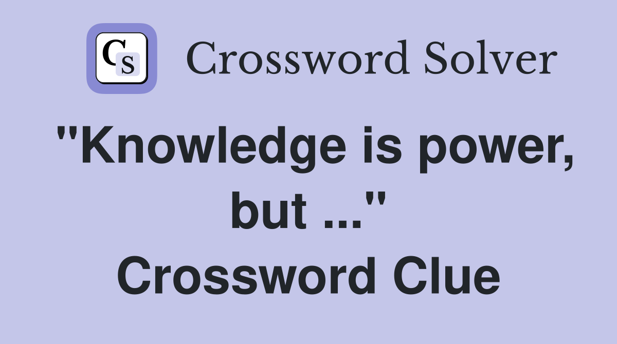 "Knowledge is power, but ..." Crossword Clue