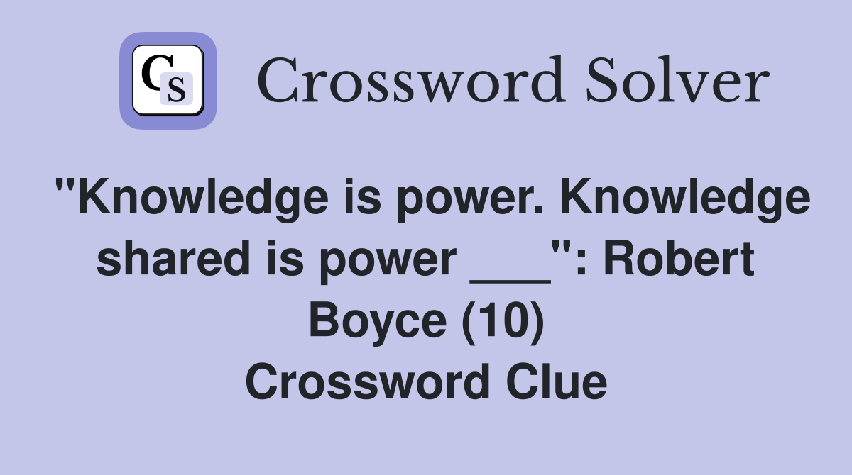 "Knowledge is power. Knowledge shared is power ___": Robert Boyce (10) Crossword Clue