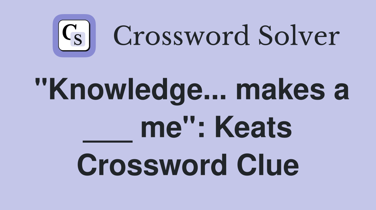 "Knowledge... makes a ___ me": Keats Crossword Clue