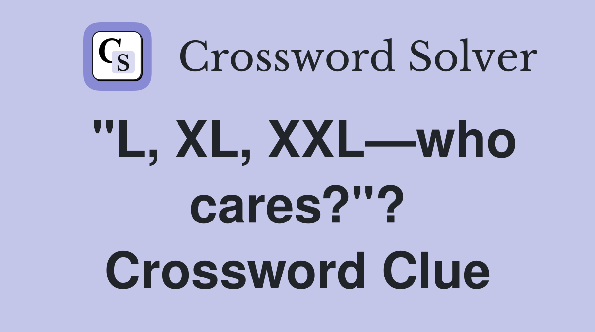 "L, XL, XXL—who cares?"? Crossword Clue