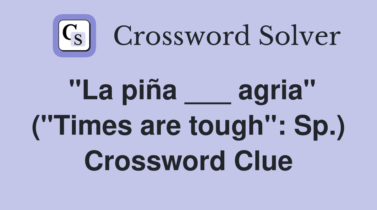 "La piña ___ agria" ("Times are tough": Sp.) Crossword Clue