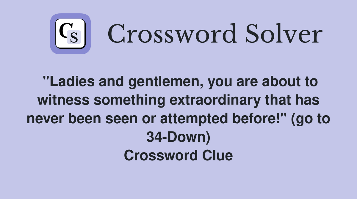 "Ladies and gentlemen, you are about to witness something extraordinary that has never been seen or attempted before!" (go to 34-Down) Crossword Clue