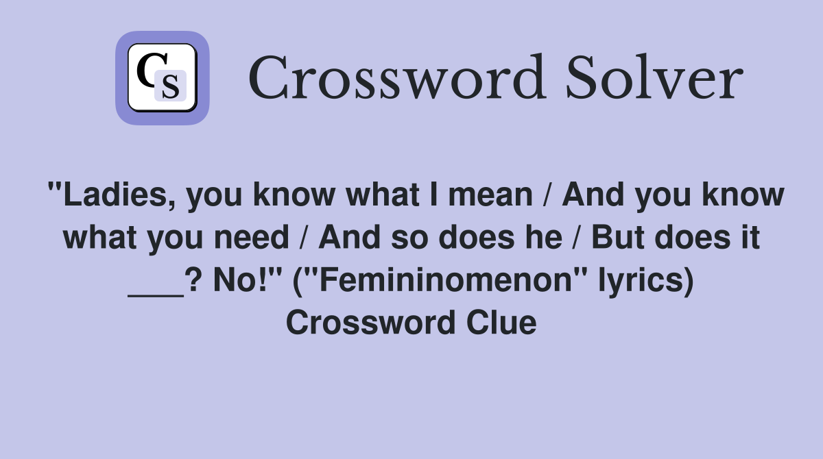 "Ladies, you know what I mean / And you know what you need / And so does he / But does it ___? No!" ("Femininomenon" lyrics) Crossword Clue