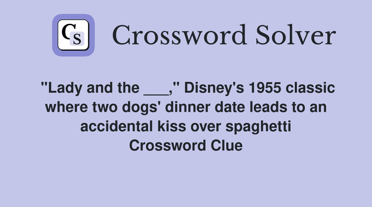 "Lady and the ___," Disney's 1955 classic where two dogs' dinner date leads to an accidental kiss over spaghetti Crossword Clue