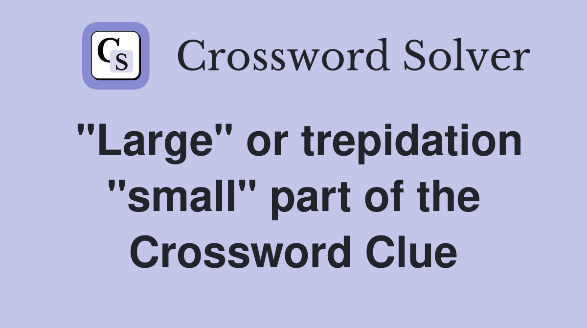 "Large" or trepidation "small" part of the Crossword Clue