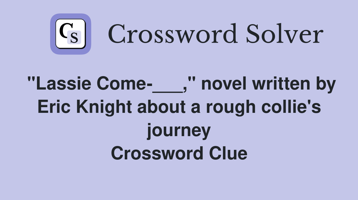 "Lassie Come-___," novel written by Eric Knight about a rough collie's journey Crossword Clue
