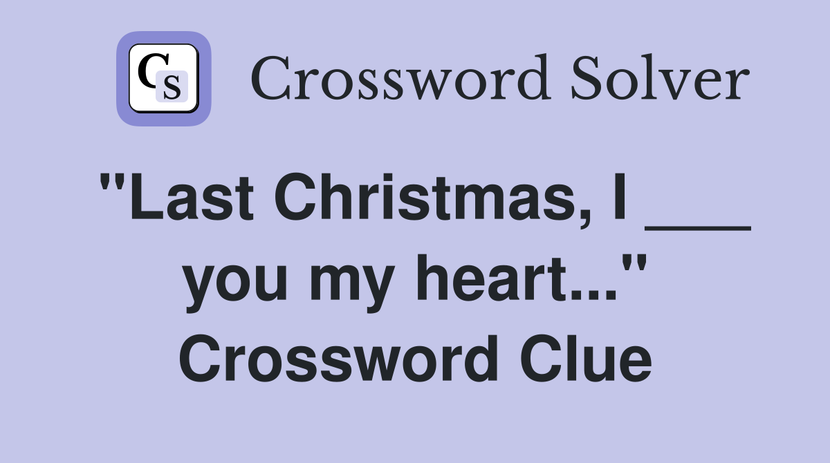 "Last Christmas, I ___ you my heart..." Crossword Clue