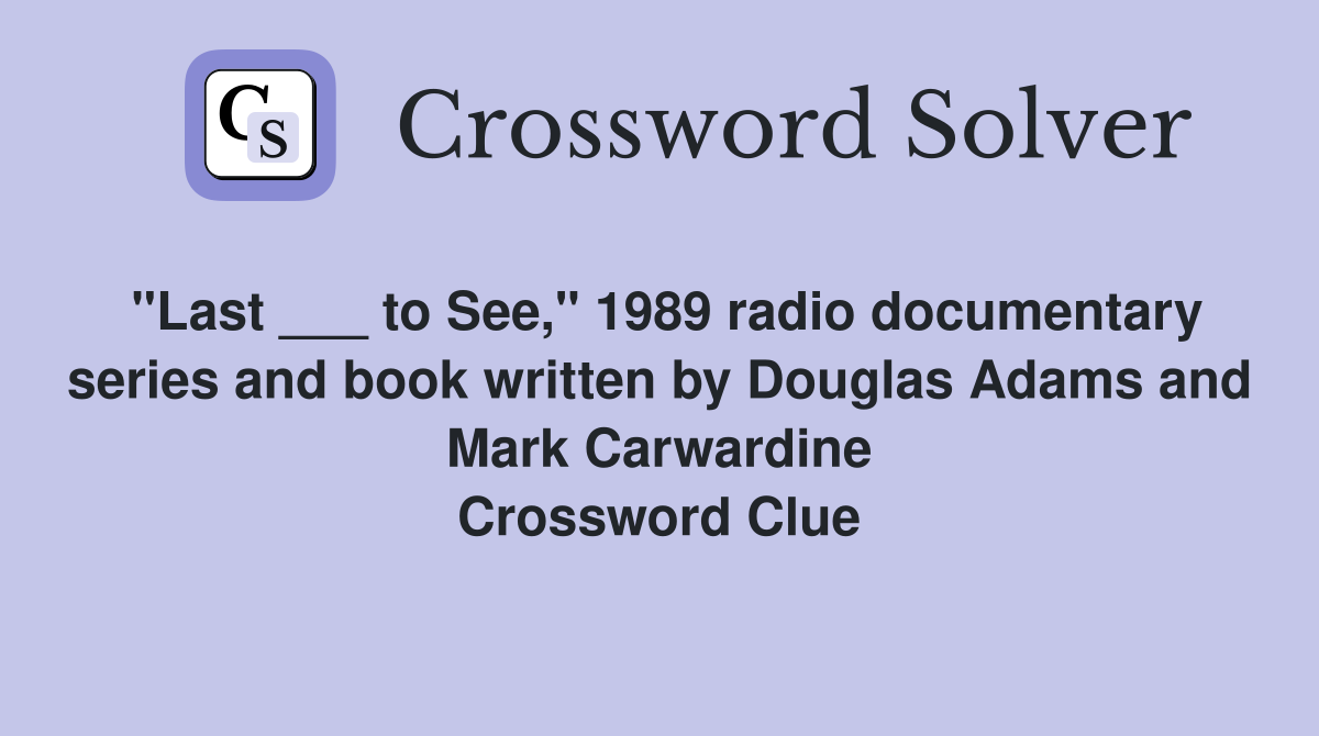 "Last ___ to See," 1989 radio documentary series and book written by Douglas Adams and Mark Carwardine Crossword Clue
