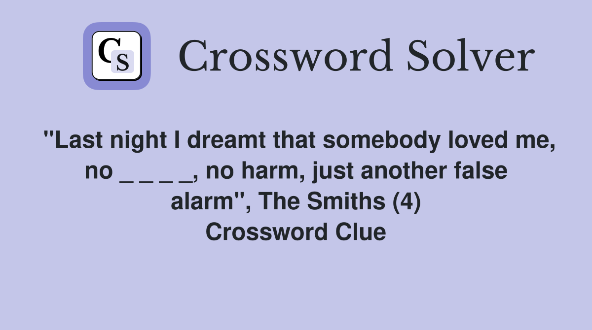 "Last night I dreamt that somebody loved me, no _ _ _ _, no harm, just another false alarm", The Smiths (4) Crossword Clue