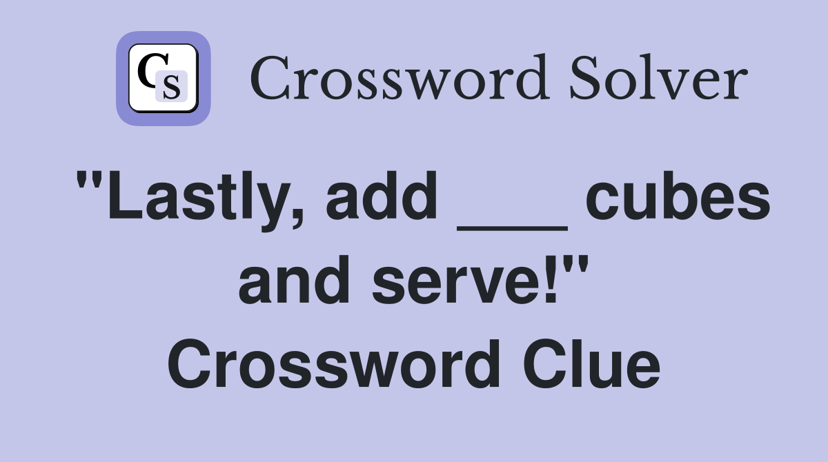 "Lastly, add ___ cubes and serve!" Crossword Clue