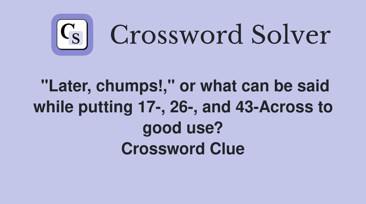 "Later, chumps!," or what can be said while putting 17-, 26-, and 43-Across to good use? Crossword Clue