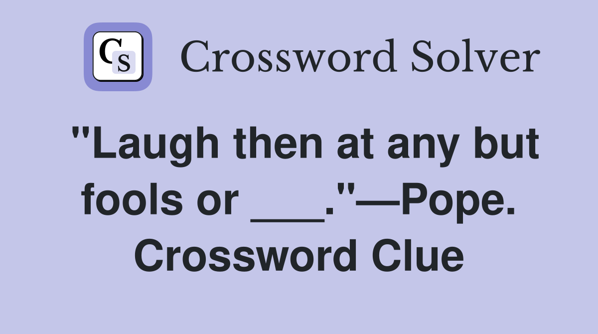 "Laugh then at any but fools or ___."—Pope. Crossword Clue