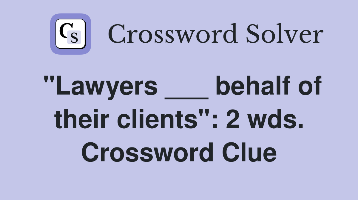 "Lawyers ___ behalf of their clients": 2 wds. Crossword Clue