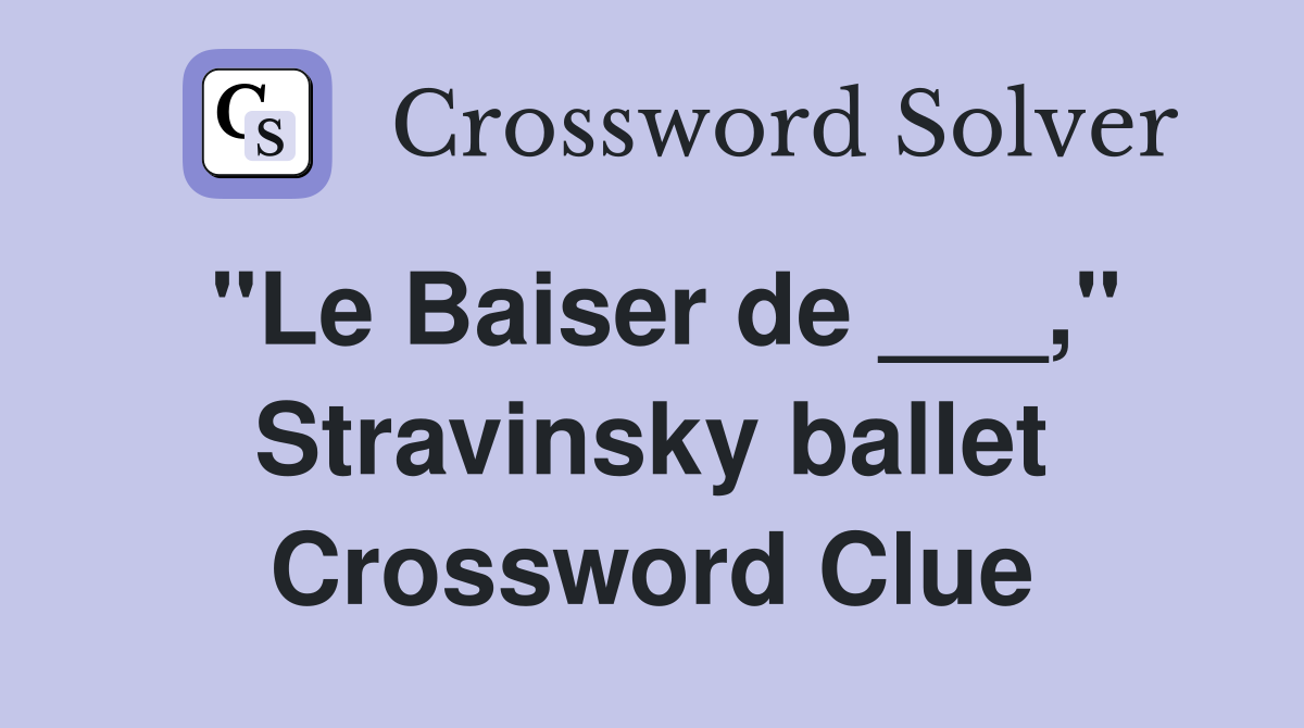 "Le Baiser de ___," Stravinsky ballet Crossword Clue