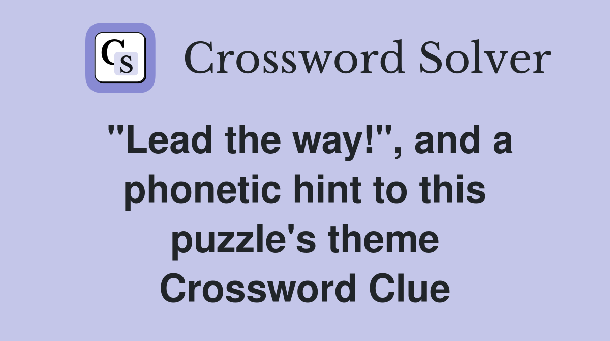 "Lead the way!", and a phonetic hint to this puzzle's theme Crossword Clue