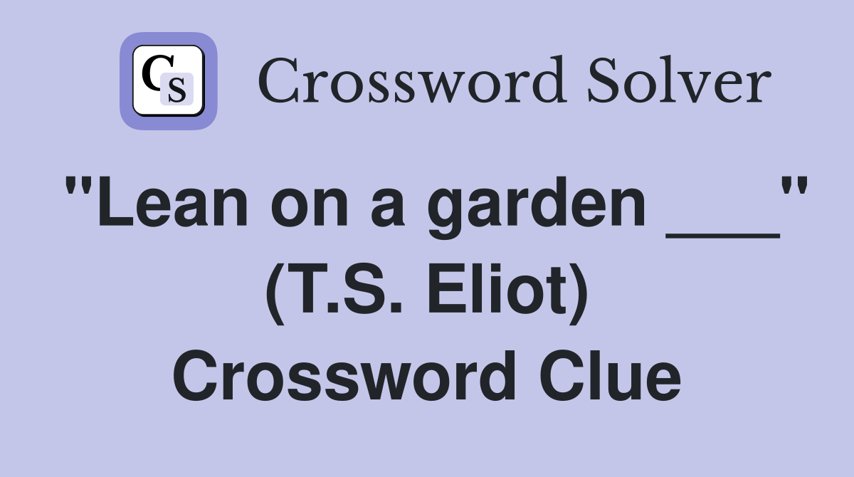 "Lean on a garden ___" (T.S. Eliot) Crossword Clue