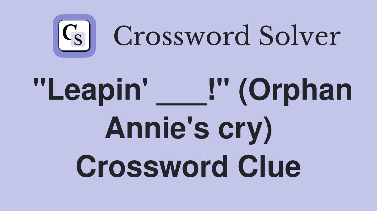 "Leapin' ___!" (Orphan Annie's cry) Crossword Clue