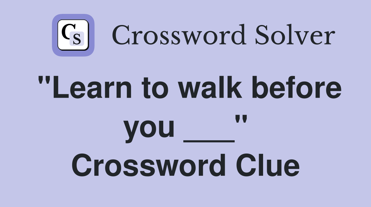 "Learn to walk before you ___" Crossword Clue