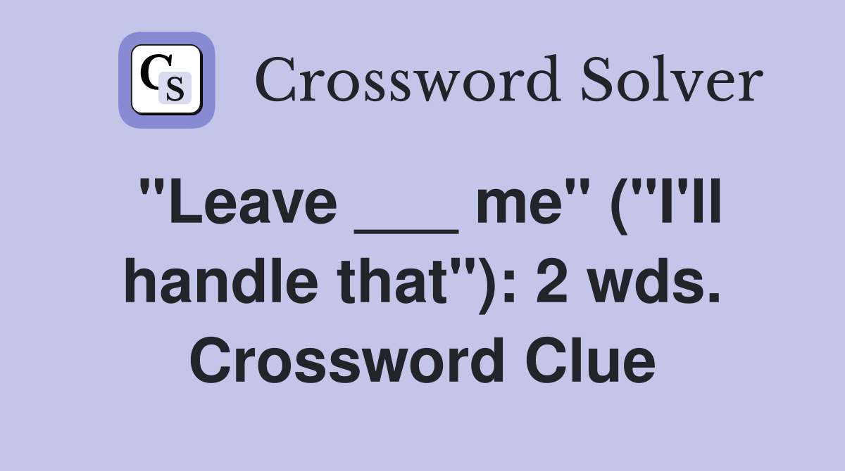 "Leave ___ me" ("I'll handle that"): 2 wds. Crossword Clue