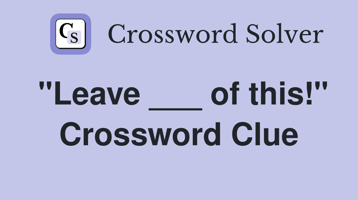 "Leave ___ of this!" Crossword Clue