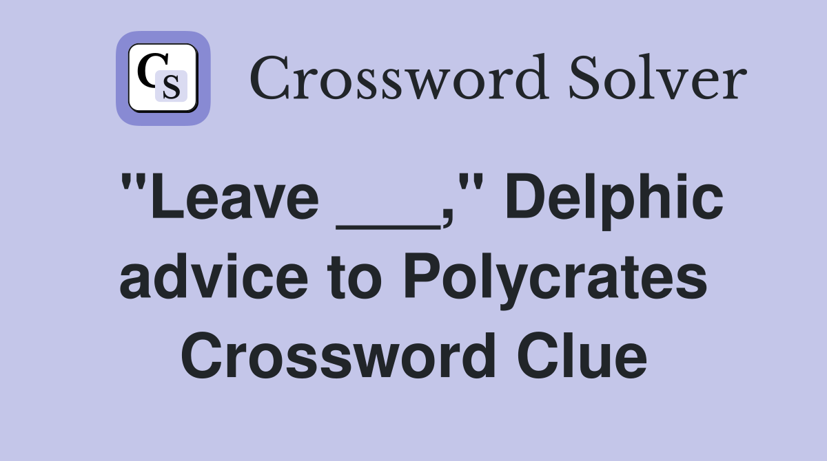 "Leave ___," Delphic advice to Polycrates Crossword Clue