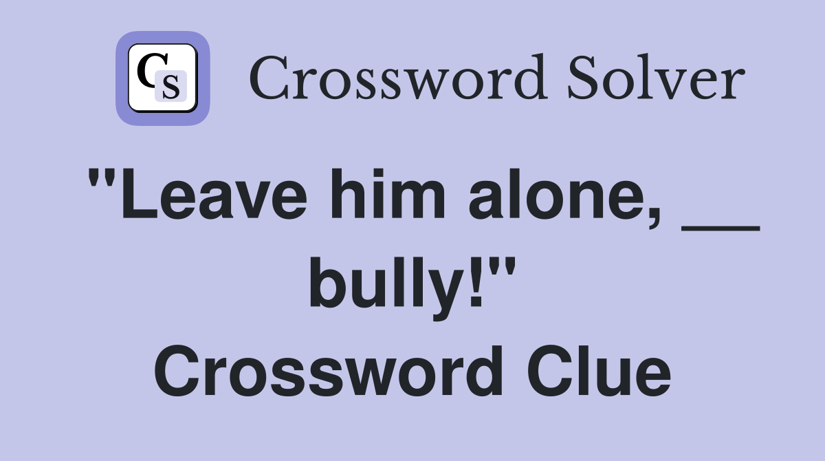 "Leave him alone, __ bully!" Crossword Clue