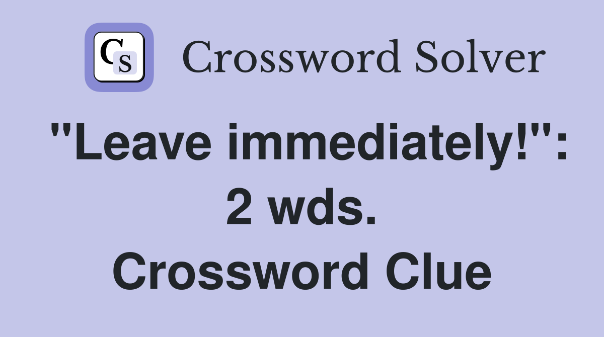 "Leave immediately!": 2 wds. Crossword Clue