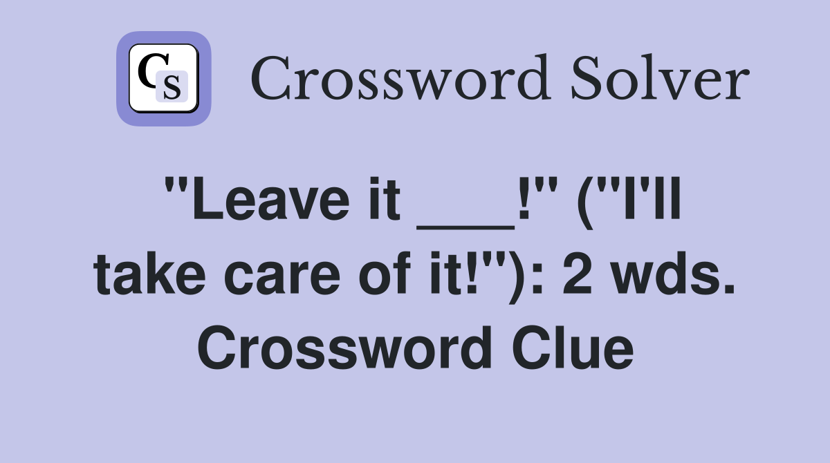 "Leave it ___!" ("I'll take care of it!"): 2 wds. Crossword Clue