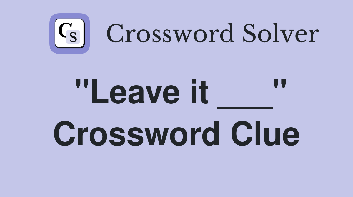 "Leave it ___" Crossword Clue