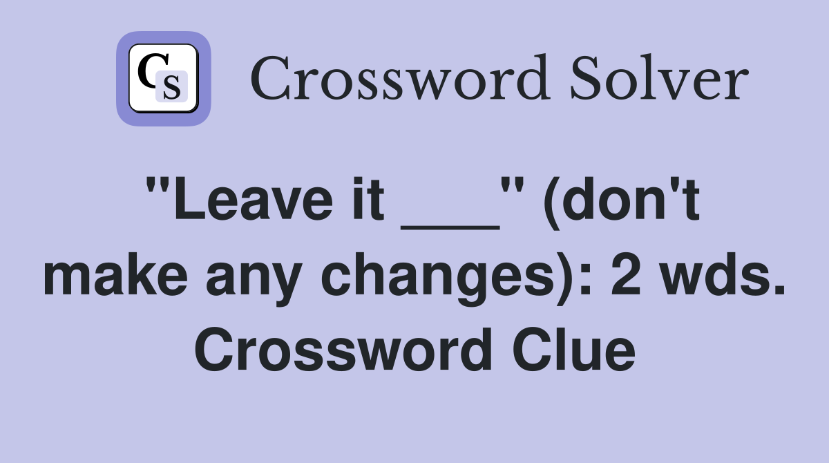 "Leave it ___" (don't make any changes): 2 wds. Crossword Clue