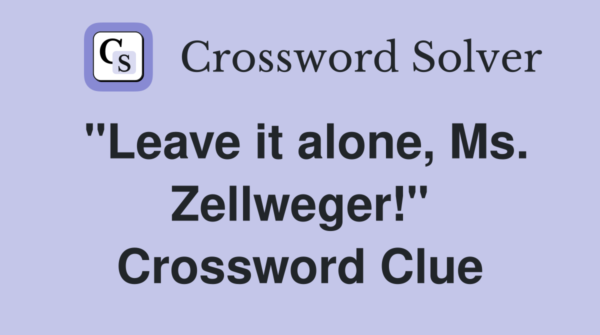"Leave it alone, Ms. Zellweger!" Crossword Clue