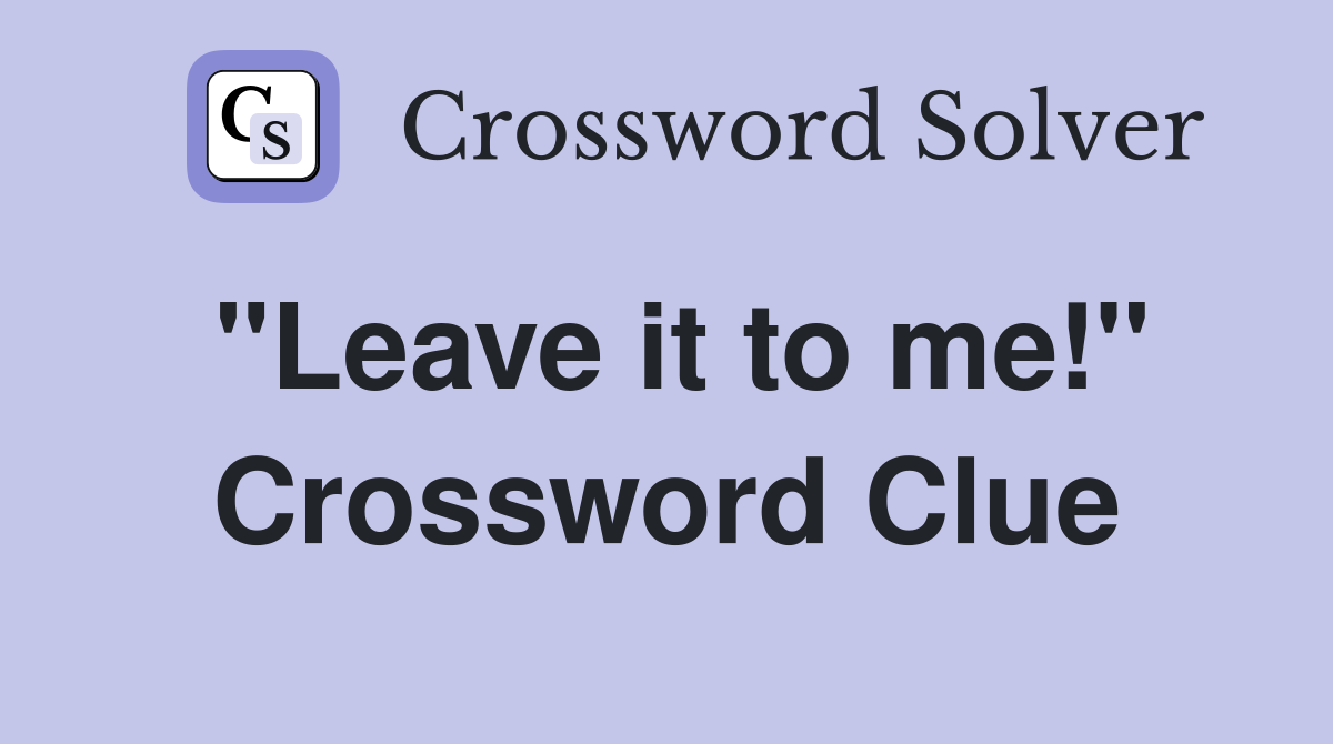 "Leave it to me!" Crossword Clue