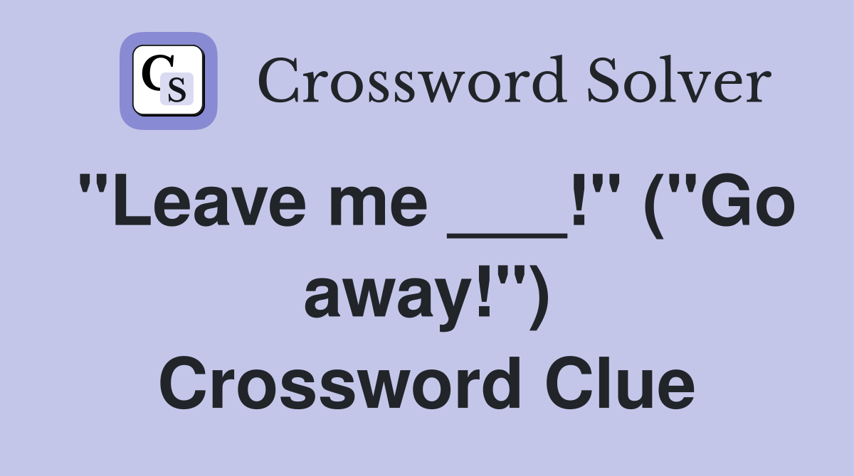 "Leave me ___!" ("Go away!") Crossword Clue