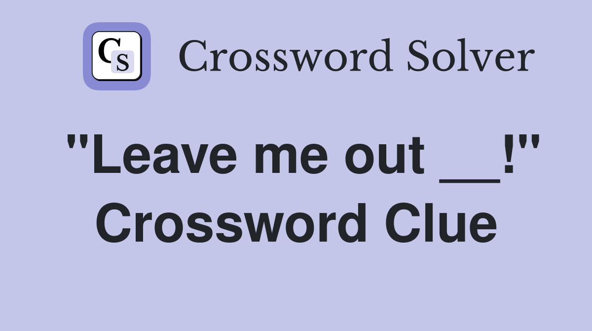 "Leave me out __!" Crossword Clue