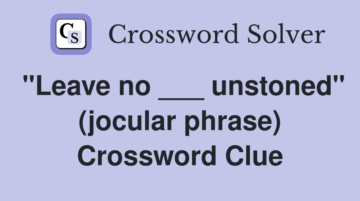 "Leave no ___ unstoned" (jocular phrase) Crossword Clue