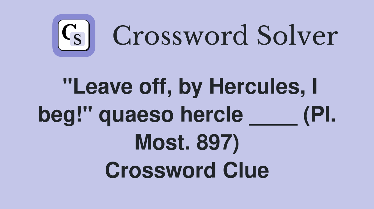 "Leave off, by Hercules, I beg!" quaeso hercle ____ (Pl. Most. 897) Crossword Clue