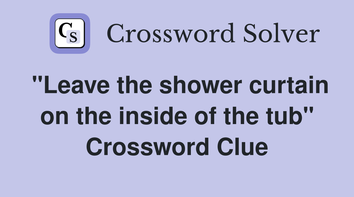"Leave the shower curtain on the inside of the tub" Crossword Clue