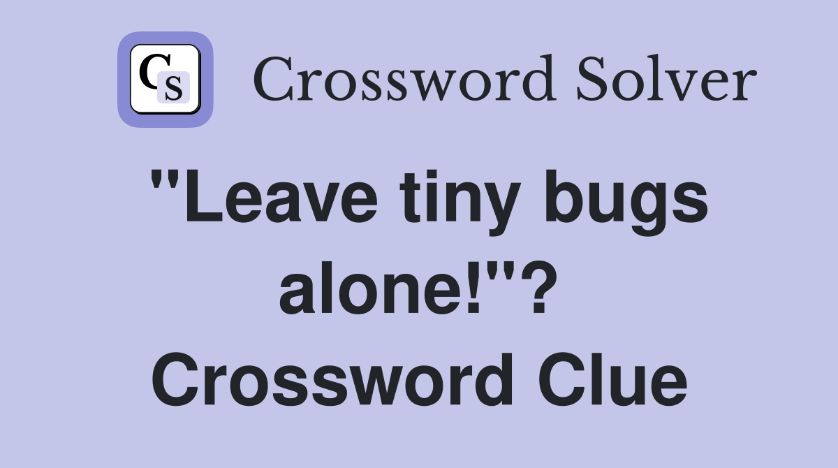 "Leave tiny bugs alone!"? Crossword Clue