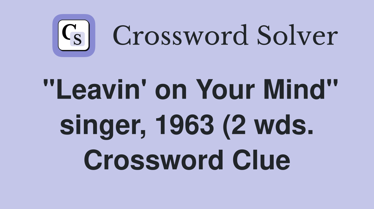 quot Leavin #39 on Your Mind quot singer 1963 (2 wds ) Crossword Clue Answers quot Leavin #39 on Your Mind quot singer 1963 (2 wds ) Crossword Clue Answers