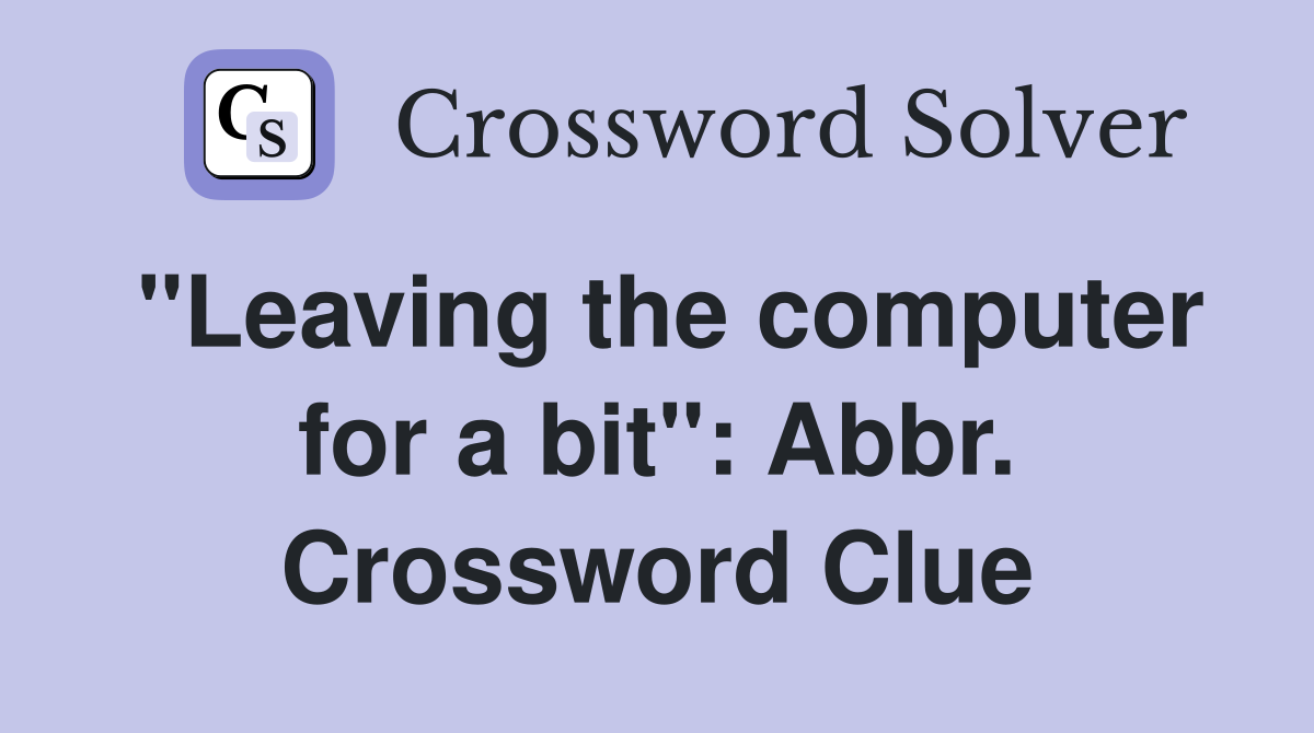 "Leaving the computer for a bit": Abbr. Crossword Clue