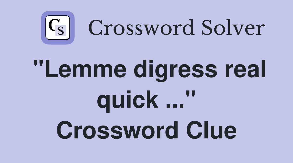 "Lemme digress real quick ..." Crossword Clue