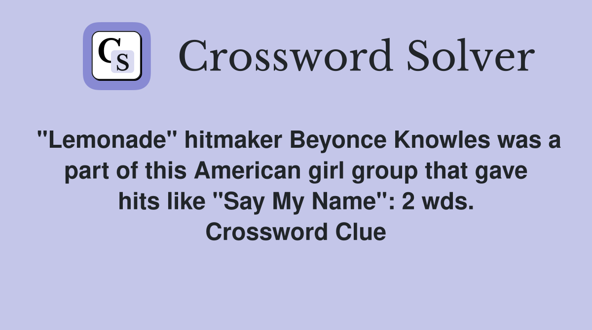 "Lemonade" hitmaker Beyonce Knowles was a part of this American girl group that gave hits like "Say My Name": 2 wds. Crossword Clue