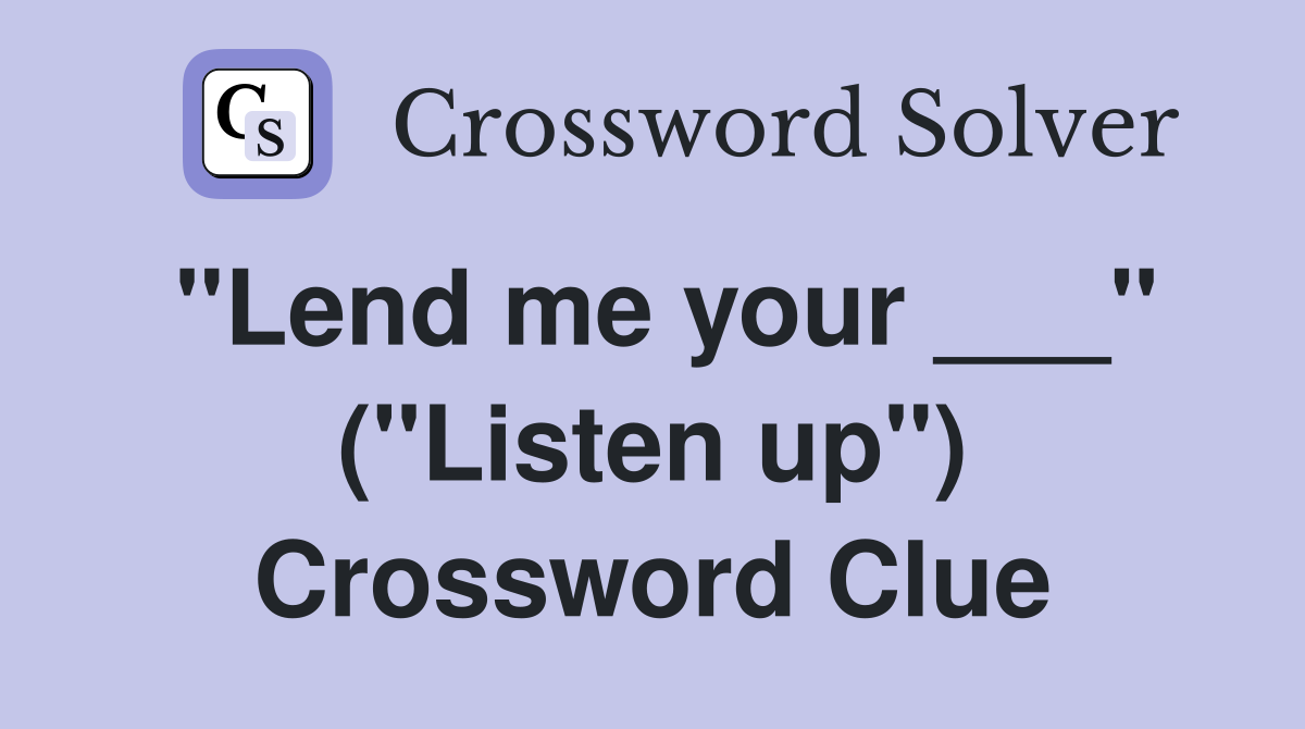 "Lend me your ___" ("Listen up") Crossword Clue