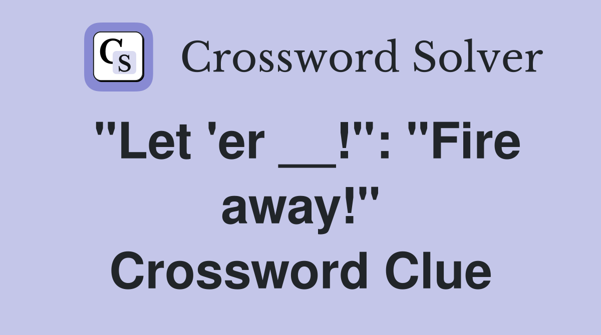 "Let 'er __!": "Fire away!" Crossword Clue