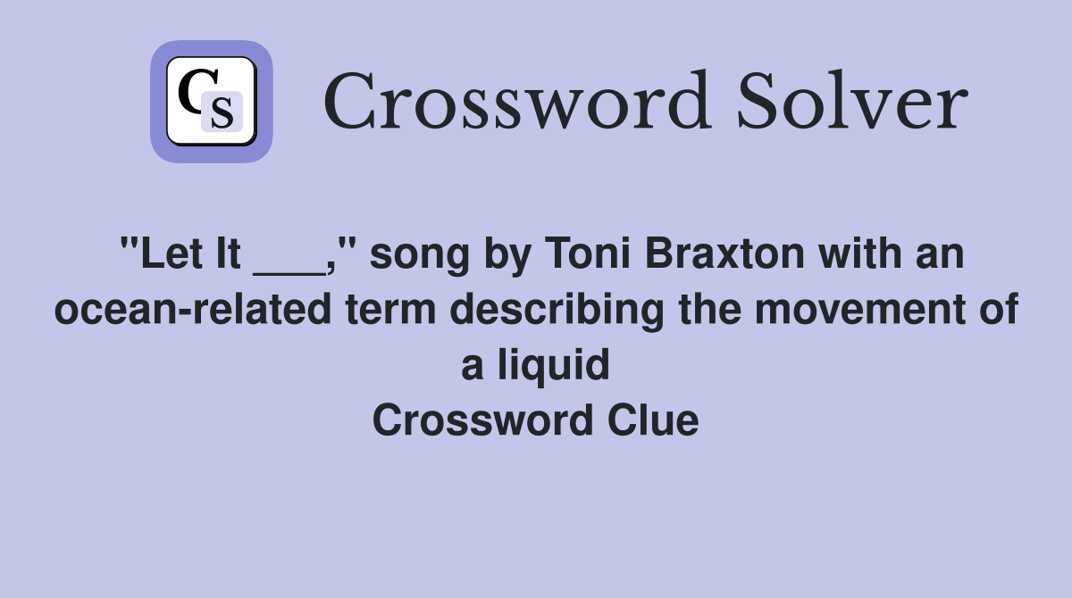 "Let It ___," song by Toni Braxton with an ocean-related term describing the movement of a liquid Crossword Clue