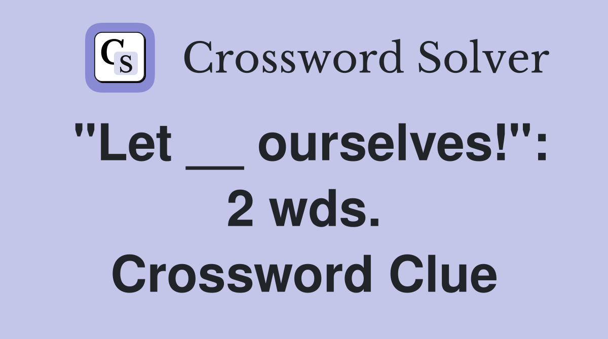 "Let __ ourselves!": 2 wds. Crossword Clue