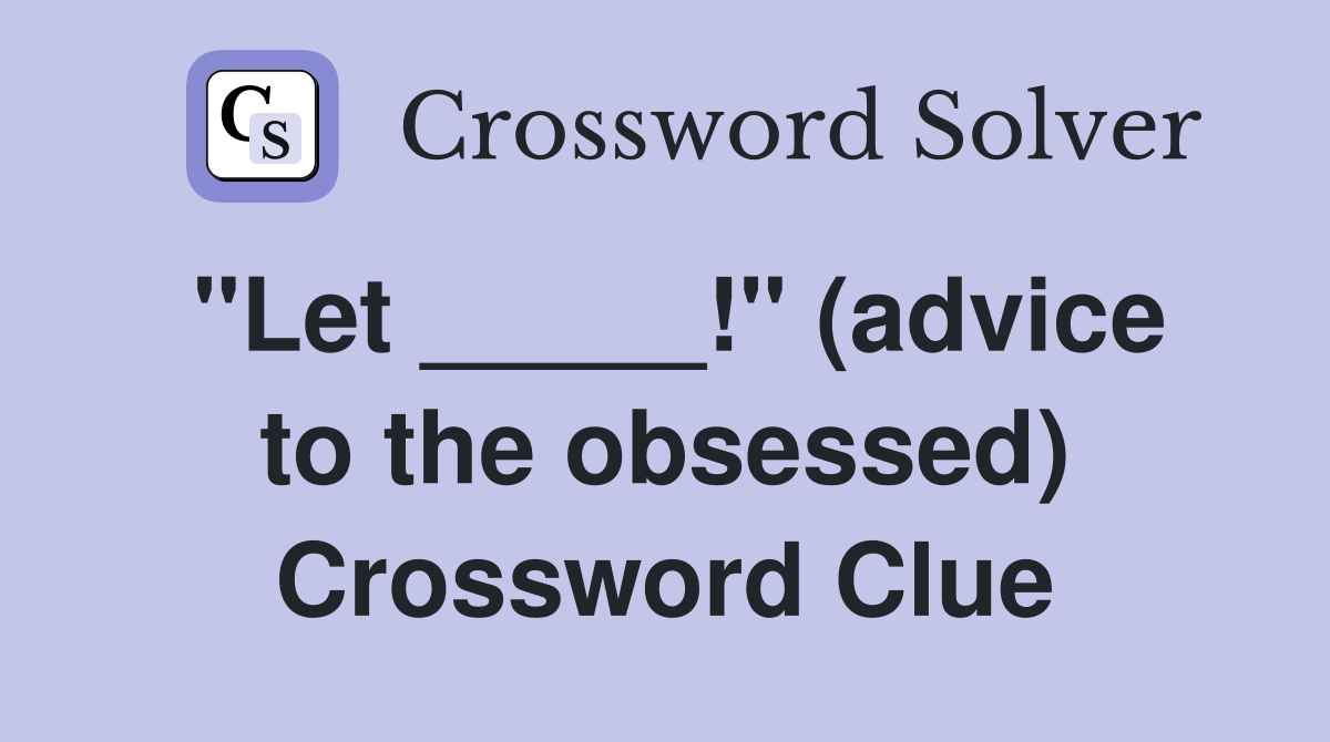 "Let _____!" (advice to the obsessed) Crossword Clue