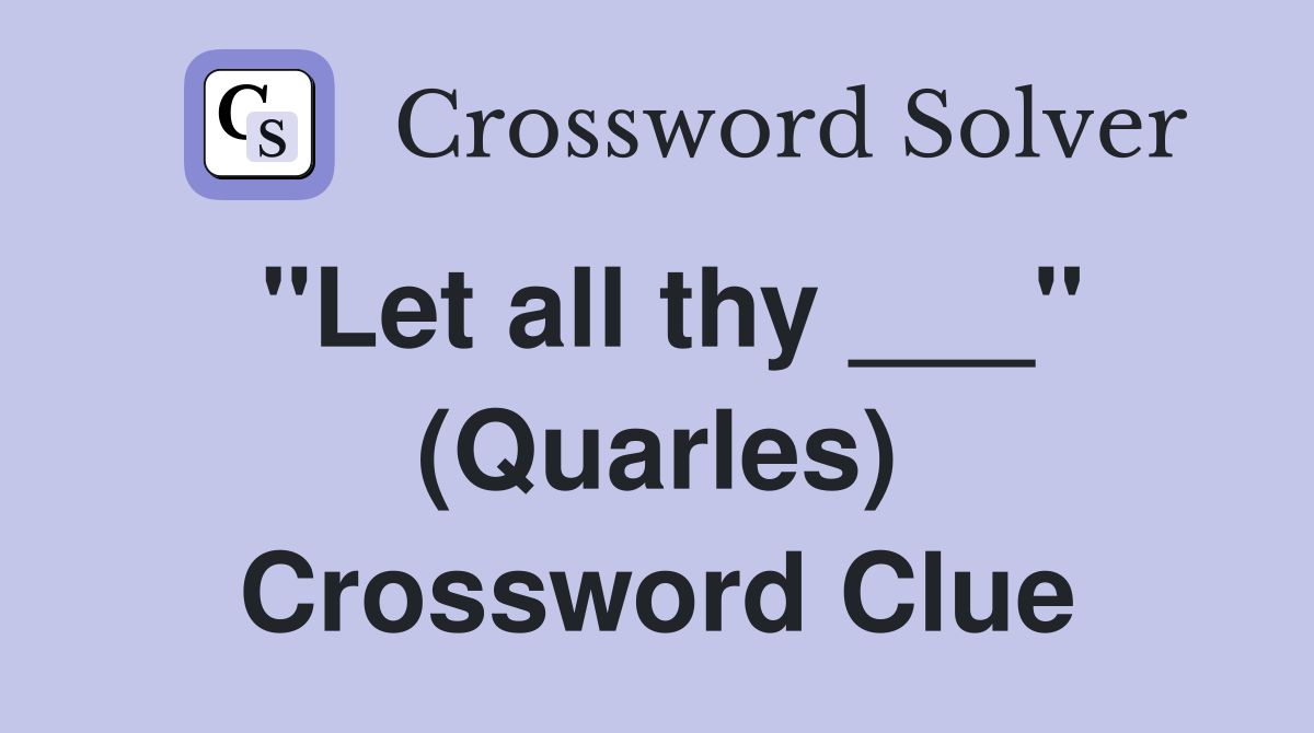 "Let all thy ___" (Quarles) Crossword Clue