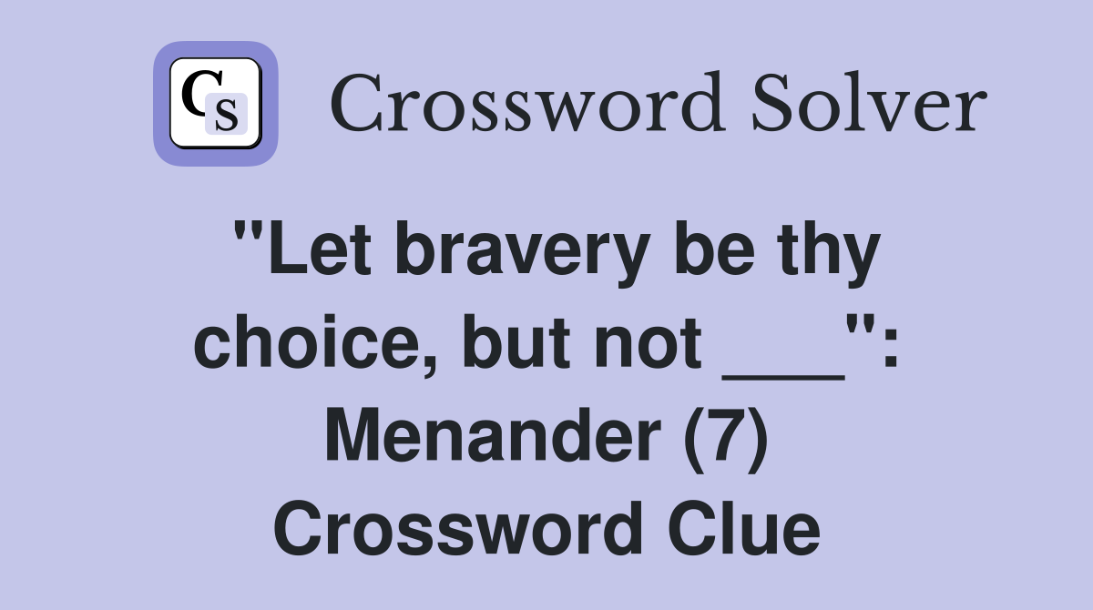 "Let bravery be thy choice, but not ___": Menander (7) Crossword Clue